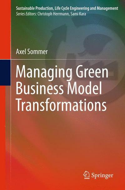 Cover for Axel Sommer · Managing Green Business Model Transformations - Sustainable Production, Life Cycle Engineering and Management (Paperback Book) [2012 edition] (2014)