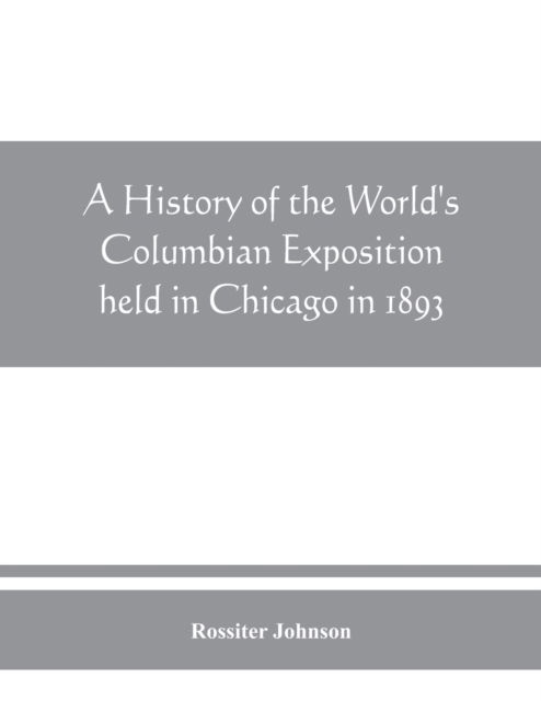 Cover for Rossiter Johnson · A history of the World's Columbian Exposition held in Chicago in 1893; by authority of the Board of Directors (Paperback Book) (2019)