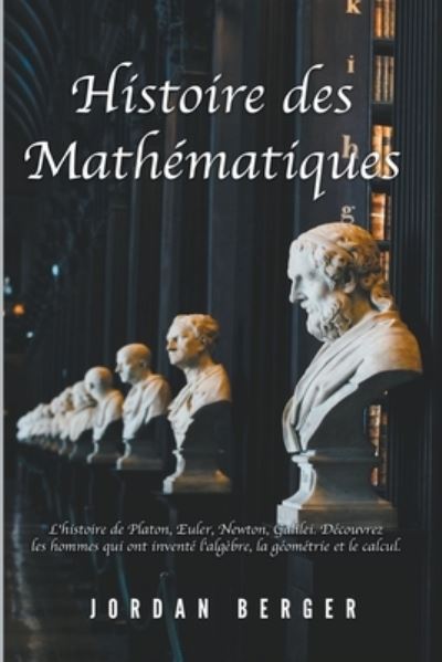 Cover for Jordan Berger · Histoire des Mathematiques: L'histoire de Platon, Euler, Newton, Galilei. Decouvrez les Hommes qui ont invente l'Algebre, la Geometrie et le Calcul (Paperback Bog) (2023)