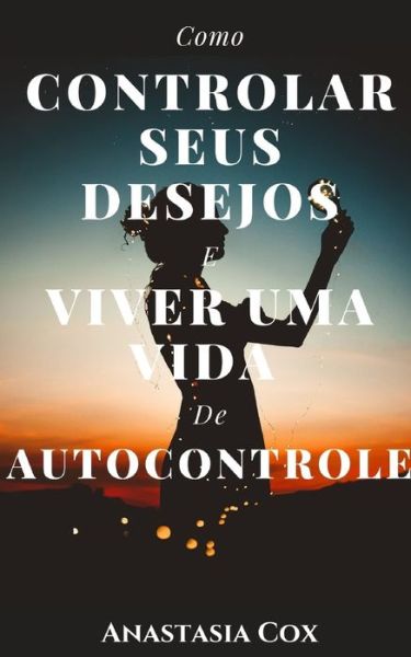 Cover for Anastasia Cox · Como Controlar Seus Desejos E Viver Uma Vida De Autocontrole (Paperback Book) (2021)