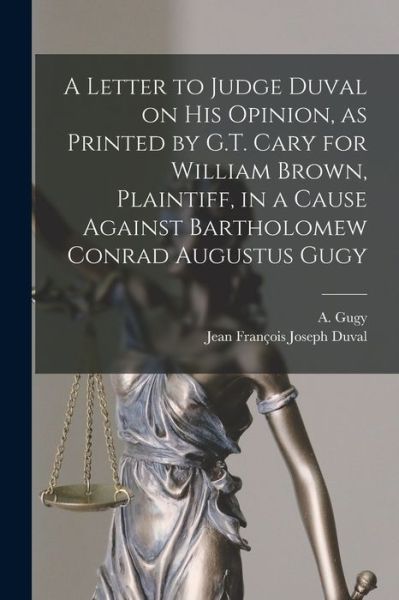 Cover for A (Augustus) 1796-1876 Gugy · A Letter to Judge Duval on His Opinion, as Printed by G.T. Cary for William Brown, Plaintiff, in a Cause Against Bartholomew Conrad Augustus Gugy [microform] (Paperback Book) (2021)