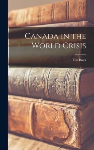 Canada in the World Crisis - Tim 1891-1973 Buck - Books - Hassell Street Press - 9781014360878 - September 9, 2021