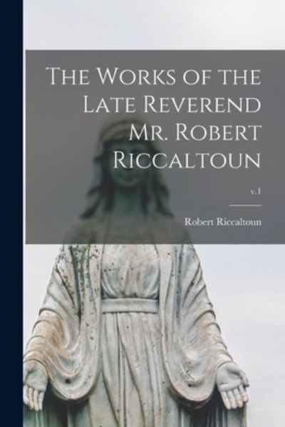 The Works of the Late Reverend Mr. Robert Riccaltoun; v.1 - Robert Riccaltoun - Books - Legare Street Press - 9781014414878 - September 9, 2021