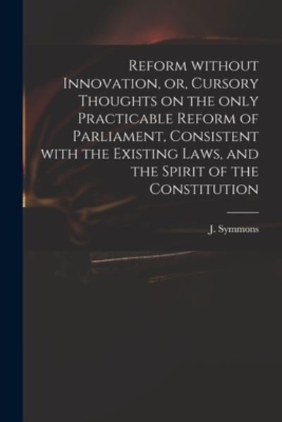 Cover for J (John) 1781-1842 Symmons · Reform Without Innovation, or, Cursory Thoughts on the Only Practicable Reform of Parliament, Consistent With the Existing Laws, and the Spirit of the Constitution (Taschenbuch) (2021)