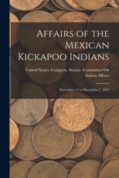 Cover for United States Congress Senate Comm · Affairs of the Mexican Kickapoo Indians (Bok) (2022)