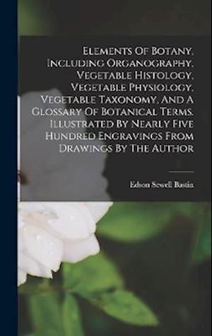 Cover for Edson Sewell Bastin · Elements of Botany, Including Organography, Vegetable Histology, Vegetable Physiology, Vegetable Taxonomy, and a Glossary of Botanical Terms. Illustrated by Nearly Five Hundred Engravings from Drawings by the Author (Bog) (2022)