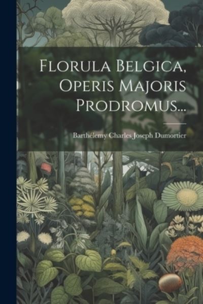 Cover for Barthélemy Charles Joseph Dumortier · Florula Belgica, Operis Majoris Prodromus... (Book) (2023)