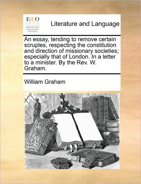 Cover for William Graham · An Essay, Tending to Remove Certain Scruples, Respecting the Constitution and Direction of Missionary Societies; Especially That of London. in a Letter T (Paperback Book) (2010)