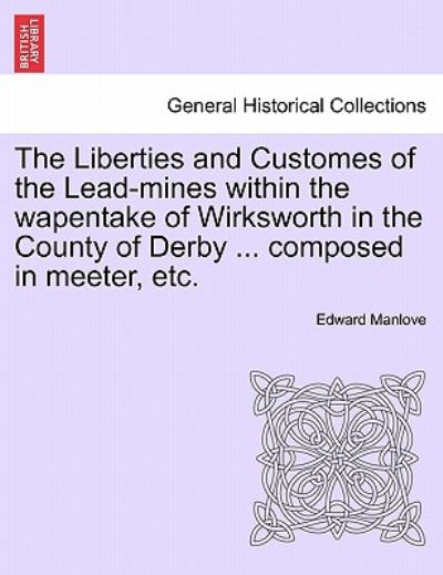 Cover for Edward Manlove · The Liberties and Customes of the Lead-mines Within the Wapentake of Wirksworth in the County of Derby ... Composed in Meeter, Etc. (Paperback Book) (2011)