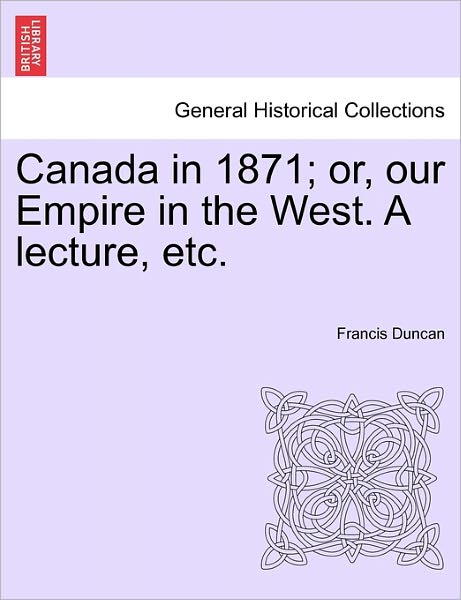 Cover for Francis Duncan · Canada in 1871; Or, Our Empire in the West. a Lecture, Etc. (Paperback Book) (2011)