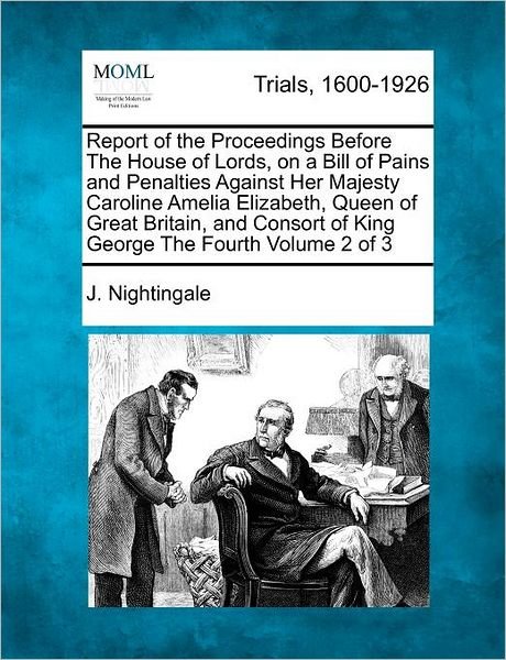 Report of the Proceedings Before the House of Lords, on a Bill of Pains and Penalties Against Her Majesty Caroline Amelia Elizabeth, Queen of Great Br - J Nightingale - Books - Gale Ecco, Making of Modern Law - 9781275079878 - February 14, 2012