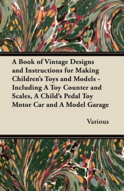 A Book of Vintage Designs and Instructions for Making Children's Toys and Models - Including a Toy Counter and Scales, a Child's Pedal Toy Motor Car, a Four Wheeled Toy Truck and a Model Garage - V/A - Books - Read Books - 9781447441878 - January 5, 2012
