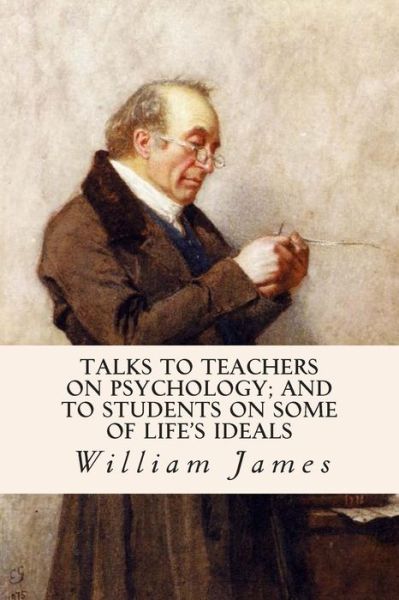 Talks to Teachers on Psychology; and to Students on Some of Life's Ideals - William James - Books - Createspace - 9781503082878 - November 4, 2014