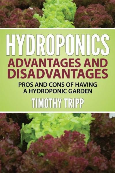 Hydroponics Advantages and Disadvantages: Pros and Cons of Having a Hydroponic Garden - Timothy Tripp - Kirjat - CreateSpace Independent Publishing Platf - 9781505257878 - perjantai 28. marraskuuta 2014
