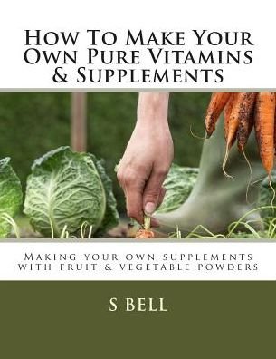 Cover for S a Bell · How to Make Your Own Pure Vitamins &amp; Supplements: Making Your Own Supplements with Fruit / Vegetable Powders (Paperback Bog) (2015)