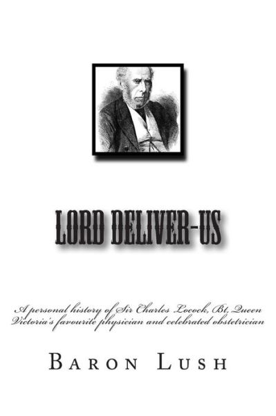 Cover for Baron Lush · Lord Deliver-us: a Personal History of Sir Charles Locock, Bt, Queen Victoria's Favourite Physician and Celebrated Obstetrician (Paperback Book) (2015)