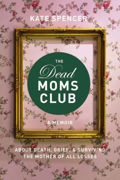 Cover for Kate Spencer · The Dead Moms Club: A Memoir about Death, Grief, and Surviving the Mother of All Losses (Paperback Book) (2017)