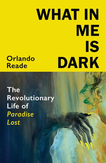 Cover for Orlando Reade · What in Me Is Dark: The Revolutionary Life of Paradise Lost (Hardcover Book) (2024)