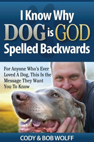 Cover for Robert Wolff · I Know Why Dog Is GOD Spelled Backwards: For Anyone Who's Ever Loved A Dog, This Is The Message They Want You To Know (Paperback Book) (2020)