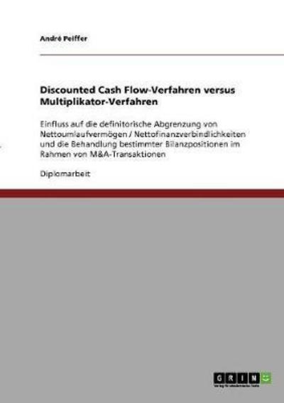 Discounted Cash Flow-Verfahren versus Multiplikator-Verfahren: Einfluss auf die definitorische Abgrenzung von Nettoumlaufvermoegen / Nettofinanzverbindlichkeiten und die Behandlung bestimmter Bilanzpositionen im Rahmen von M&A-Transaktionen - Andre Peiffer - Books - Grin Verlag - 9783638890878 - January 14, 2008