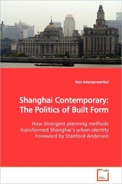 Cover for Non Arkaraprasertkul · Shanghai Contemporary: the Politics of Built Form: How Divergent Planning Methods Transformed Shanghai¿s Urban Identity Foreword by Stanford Anderson (Paperback Bog) (2009)