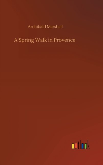 Cover for Archibald Marshall · A Spring Walk in Provence (Inbunden Bok) (2020)