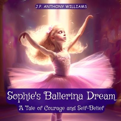 Cover for J P Anthony Williams · Sophie's Ballerina Dream: A Tale of Courage and Self-Belief (Bedtime Story for Children age 4 to 8) - Reach for the Stars: Kids Books Ages 2-8 (Paperback Book) (2023)