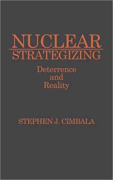 Nuclear Strategizing: Deterrence and Reality - Stephen J. Cimbala - Books - ABC-CLIO - 9780275929879 - August 3, 1988