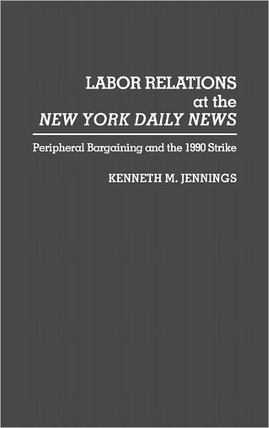 Cover for Kenneth M. Jennings · Labor Relations at the New York Daily News: Peripheral Bargaining and the 1990 Strike (Inbunden Bok) (1993)