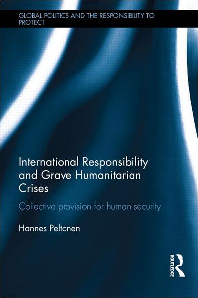 Cover for Peltonen, Hannes (University of Lapland, Finland) · International Responsibility and Grave Humanitarian Crises: Collective Provision for Human Security - Global Politics and the Responsibility to Protect (Hardcover Book) (2012)