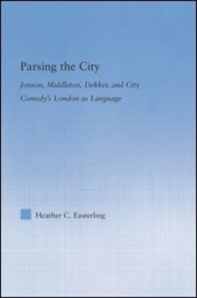 Cover for Easterling, Heather (Gonzaga University, USA) · Parsing the City: Jonson, Middleton, Dekker, and City Comedy's London as Language - Literary Criticism and Cultural Theory (Paperback Book) (2014)