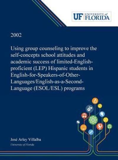 Cover for José Villalba · Using Group Counseling to Improve the Self-concepts School Attitudes and Academic Success of Limited-English-proficient (LEP) Hispanic Students in English-for-Speakers-of-Other-Languages / English-as-a-Second-Language (ESOL / ESL) Programs (Hardcover Book) (2018)