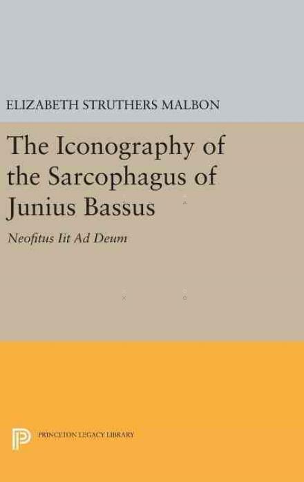 Cover for Elizabeth Struthers Malbon · The Iconography of the Sarcophagus of Junius Bassus: Neofitus Iit Ad Deum - Princeton Legacy Library (Hardcover Book) (2016)