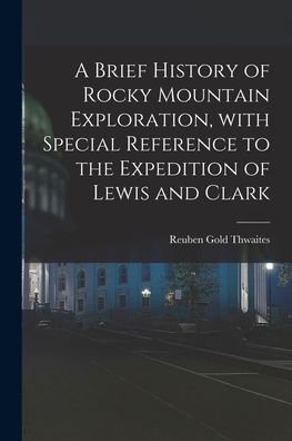 Cover for Reuben Gold 1853-1913 Thwaites · A Brief History of Rocky Mountain Exploration, With Special Reference to the Expedition of Lewis and Clark (Paperback Book) (2021)