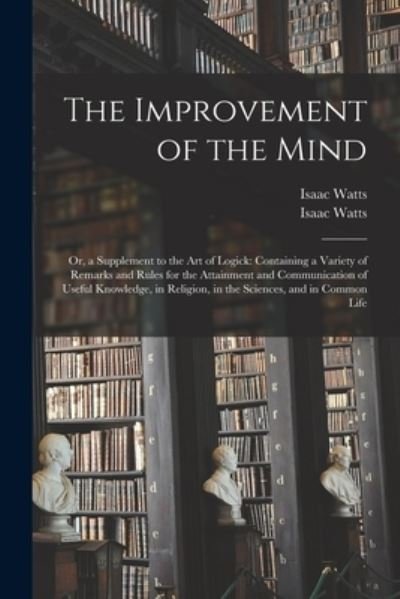 Cover for Isaac 1674-1748 Watts · The Improvement of the Mind: or, a Supplement to the Art of Logick: Containing a Variety of Remarks and Rules for the Attainment and Communication of Useful Knowledge, in Religion, in the Sciences, and in Common Life (Paperback Bog) (2021)