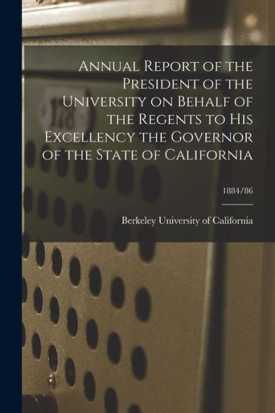 Cover for Berkeley University Of California · Annual Report of the President of the University on Behalf of the Regents to His Excellency the Governor of the State of California; 1884/86 (Paperback Book) (2021)