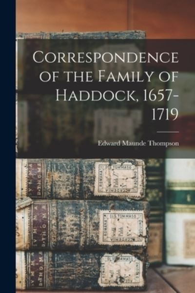 Cover for Edward Maunde Thompson · Correspondence of the Family of Haddock, 1657-1719 (Bok) (2022)