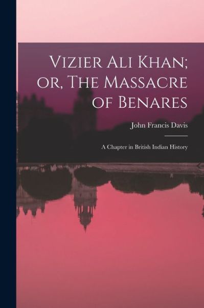 Cover for John Francis Davis · Vizier Ali Khan; or, the Massacre of Benares (Book) (2022)