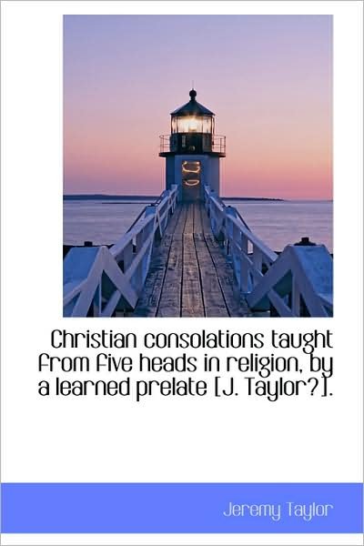 Cover for Jeremy Taylor · Christian Consolations Taught from Five Heads in Religion, by a Learned Prelate [j. Taylor?]. (Paperback Bog) (2009)