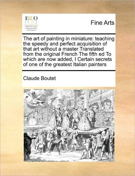 The Art of Painting in Miniature: Teaching the Speedy and Perfect Acquisition of That Art Without a Master Translated from the Original French the Fifth - Claude Boutet - Livros - Gale Ecco, Print Editions - 9781171415879 - 6 de agosto de 2010