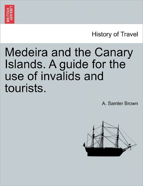 Cover for A Samler Brown · Medeira and the Canary Islands. a Guide for the Use of Invalids and Tourists. (Paperback Book) (2011)