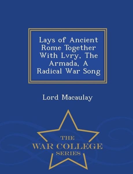Cover for Lord Macaulay · Lays of Ancient Rome Together with Lvry, the Armada, a Radical War Song - War College Series (Paperback Book) (2015)