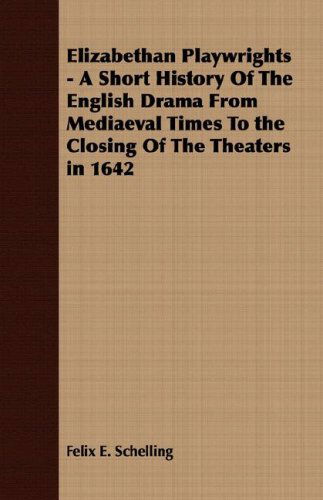 Cover for Felix E. Schelling · Elizabethan Playwrights - a Short History of the English Drama from Mediaeval Times to the Closing of the Theaters in 1642 (Paperback Book) (2007)