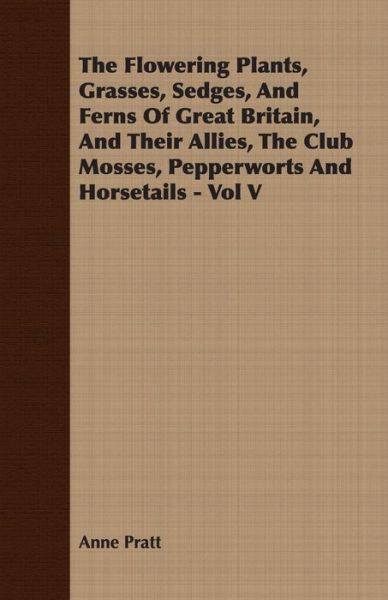 Cover for Anne Pratt · The Flowering Plants, Grasses, Sedges, And Ferns Of Great Britain, And Their Allies, The Club Mosses, Pepperworts And Horsetails - Vol V (Paperback Book) (2007)