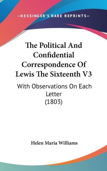 Cover for Helen Maria Williams · The Political and Confidential Correspondence of Lewis the Sixteenth V3: with Observations on Each Letter (1803) (Hardcover Book) (2008)