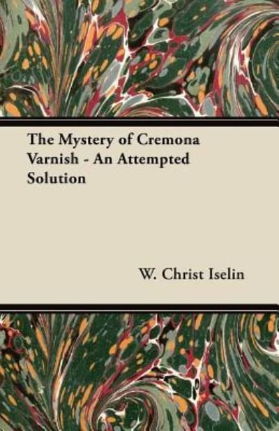 The Mystery of Cremona Varnish - an Attempted Solution - W Christ Iselin - Bøker - Becker Press - 9781447457879 - 25. juni 2012