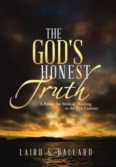 Cover for Laird S Ballard · The God's Honest Truth: a Primer for Biblical Thinking in the 21st Century (Hardcover bog) (2013)