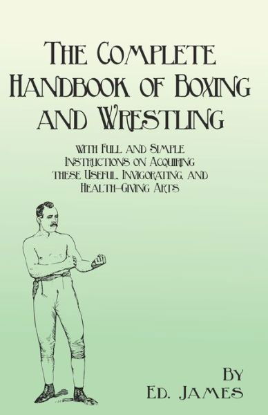 The Complete Handbook of Boxing and Wrestling with Full and Simple Instructions on Acquiring these Useful, Invigorating, and Health-Giving Arts - Ed James - Books - Read Books - 9781473337879 - April 20, 2017