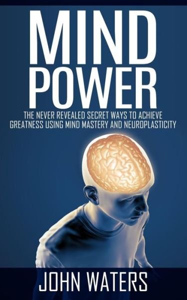 Mind Power: the Never Revealed Secret Ways to Achieve Greatness Using Mind Mastery and Neuroplasticity - John Waters - Böcker - Createspace - 9781511749879 - 15 april 2015
