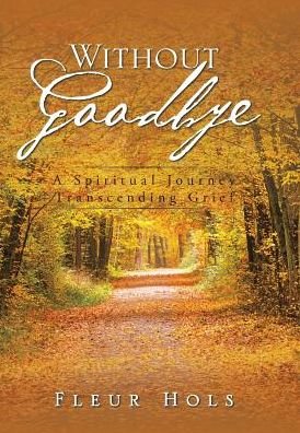 Cover for Fleur Hols · Without Goodbye: a Spiritual Journey Transcending Grief (Hardcover Book) (2016)